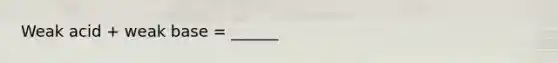 Weak acid + weak base = ______