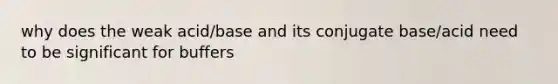 why does the weak acid/base and its conjugate base/acid need to be significant for buffers