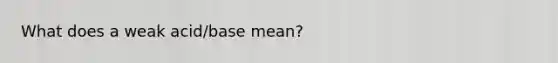 What does a weak acid/base mean?