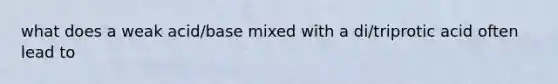 what does a weak acid/base mixed with a di/triprotic acid often lead to