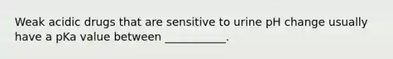 Weak acidic drugs that are sensitive to urine pH change usually have a pKa value between ___________.