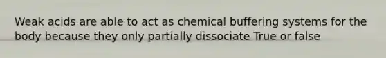 Weak acids are able to act as chemical buffering systems for the body because they only partially dissociate True or false