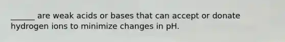 ______ are weak acids or bases that can accept or donate hydrogen ions to minimize changes in pH.