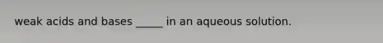 weak <a href='https://www.questionai.com/knowledge/kvCSAshSAf-acids-and-bases' class='anchor-knowledge'>acids and bases</a> _____ in an aqueous solution.