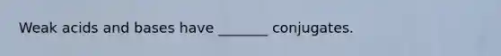 Weak acids and bases have _______ conjugates.