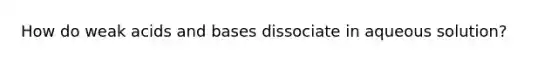 How do weak acids and bases dissociate in aqueous solution?