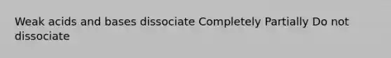 Weak acids and bases dissociate Completely Partially Do not dissociate