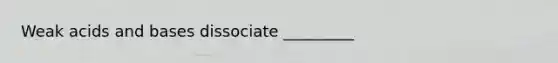 Weak acids and bases dissociate _________