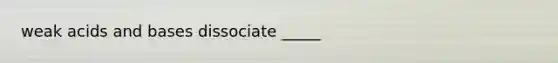 weak acids and bases dissociate _____