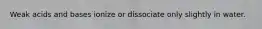 Weak acids and bases ionize or dissociate only slightly in water.