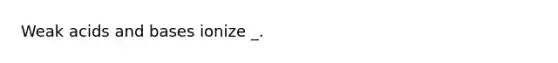 Weak acids and bases ionize _.