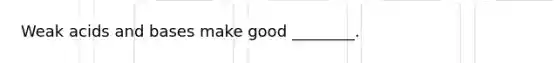 Weak acids and bases make good ________.