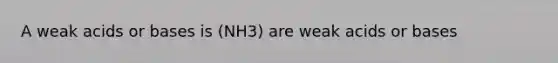 A weak acids or bases is (NH3) are weak acids or bases