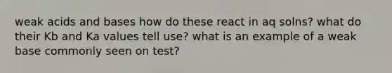 weak acids and bases how do these react in aq solns? what do their Kb and Ka values tell use? what is an example of a weak base commonly seen on test?