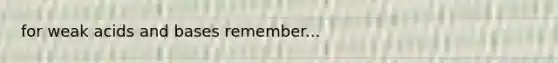 for weak acids and bases remember...