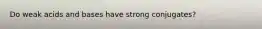 Do weak acids and bases have strong conjugates?