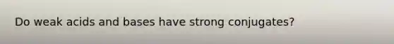 Do weak acids and bases have strong conjugates?