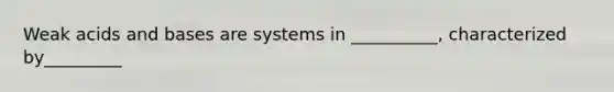 Weak acids and bases are systems in __________, characterized by_________