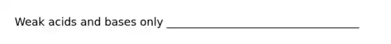 Weak acids and bases only ___________________________________