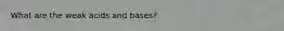 What are the weak acids and bases?