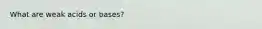 What are weak acids or bases?