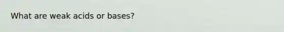 What are weak acids or bases?