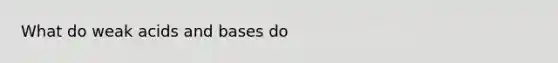 What do weak acids and bases do