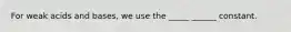 For weak acids and bases, we use the _____ ______ constant.