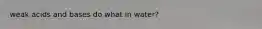 weak acids and bases do what in water?