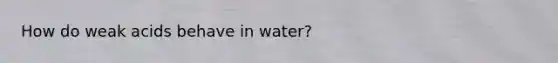 How do weak acids behave in water?