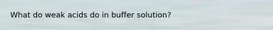 What do weak acids do in buffer solution?