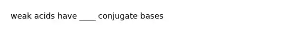 weak acids have ____ conjugate bases