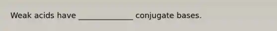 Weak acids have ______________ conjugate bases.