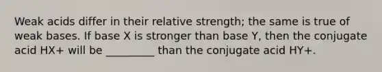 Weak acids differ in their relative strength; the same is true of weak bases. If base X is stronger than base Y, then the conjugate acid HX+ will be _________ than the conjugate acid HY+.