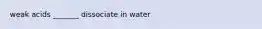 weak acids _______ dissociate in water