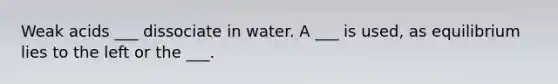 Weak acids ___ dissociate in water. A ___ is used, as equilibrium lies to the left or the ___.