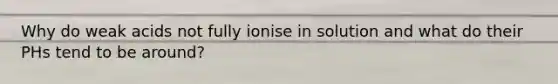 Why do weak acids not fully ionise in solution and what do their PHs tend to be around?