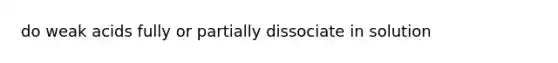 do weak acids fully or partially dissociate in solution