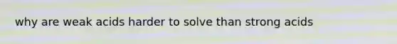 why are weak acids harder to solve than strong acids