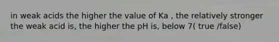 in weak acids the higher the value of Ka , the relatively stronger the weak acid is, the higher the pH is, below 7( true /false)