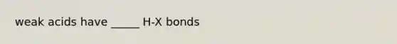 weak acids have _____ H-X bonds