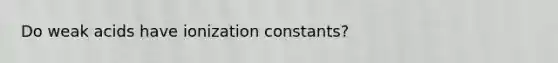 Do weak acids have ionization constants?