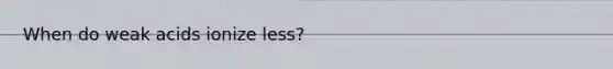 When do weak acids ionize less?