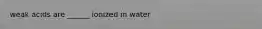 weak acids are ______ ionized in water