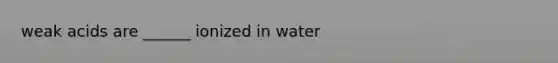 weak acids are ______ ionized in water