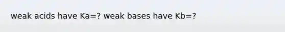 weak acids have Ka=? weak bases have Kb=?