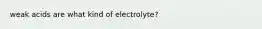 weak acids are what kind of electrolyte?