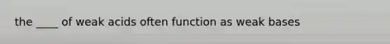 the ____ of weak acids often function as weak bases