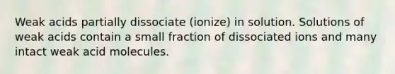 Weak acids partially dissociate (ionize) in solution. Solutions of weak acids contain a small fraction of dissociated ions and many intact weak acid molecules.