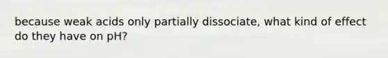 because weak acids only partially dissociate, what kind of effect do they have on pH?